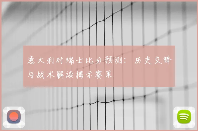 意大利对瑞士比分预测：历史交锋与战术解读揭示赛果