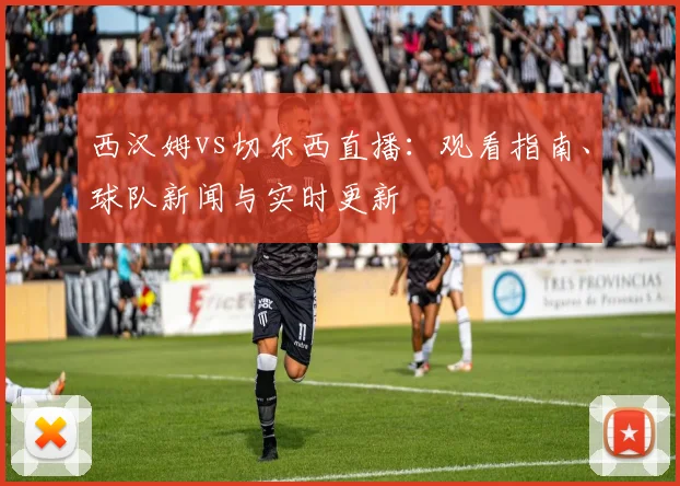 西汉姆vs切尔西直播：观看指南、球队新闻与实时更新