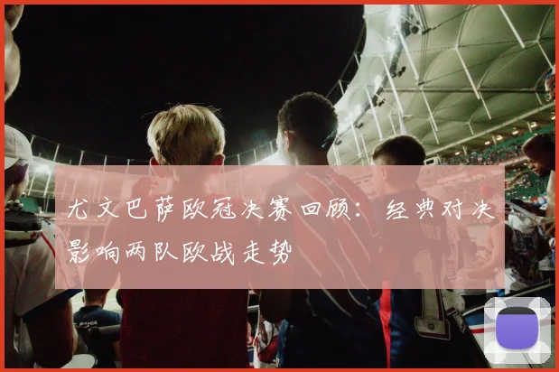 尤文巴萨欧冠决赛回顾:经典对决影响两队欧战走势