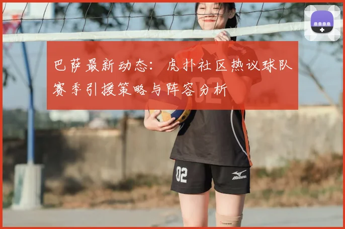 巴萨最新动态：虎扑社区热议球队赛季引援策略与阵容分析