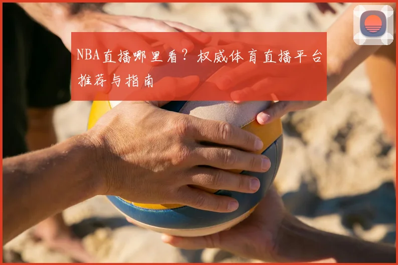 NBA直播哪里看？权威体育直播平台推荐与指南