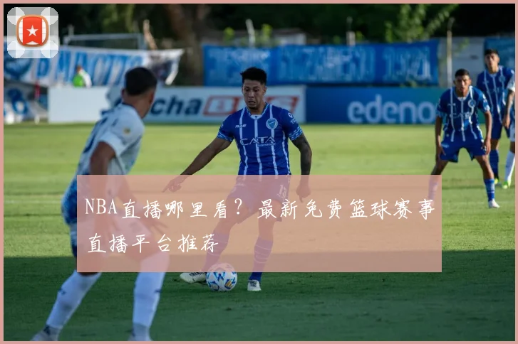 NBA直播哪里看？最新免费篮球赛事直播平台推荐