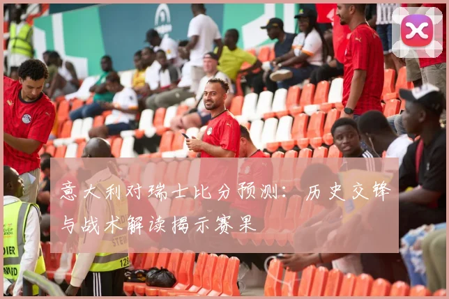 意大利对瑞士比分预测：历史交锋与战术解读揭示赛果